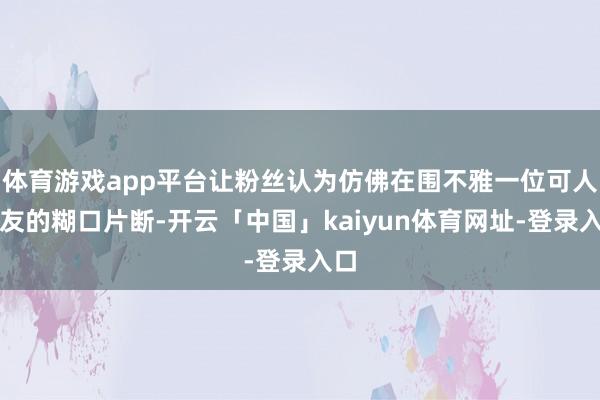 体育游戏app平台让粉丝认为仿佛在围不雅一位可人知友的糊口片断-开云「中国」kaiyun体育网址-登录入口