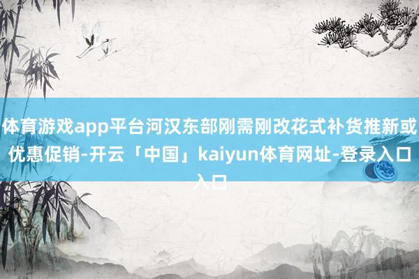 体育游戏app平台河汉东部刚需刚改花式补货推新或优惠促销-开云「中国」kaiyun体育网址-登录入口