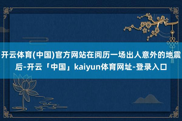开云体育(中国)官方网站在阅历一场出人意外的地震后-开云「中国」kaiyun体育网址-登录入口