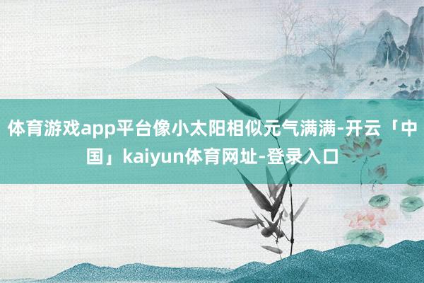 体育游戏app平台像小太阳相似元气满满-开云「中国」kaiyun体育网址-登录入口