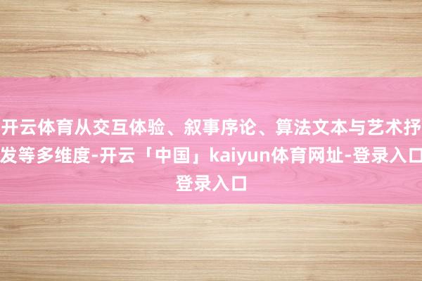 开云体育从交互体验、叙事序论、算法文本与艺术抒发等多维度-开云「中国」kaiyun体育网址-登录入口