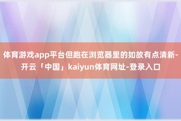 体育游戏app平台但跑在浏览器里的如故有点清新-开云「中国」kaiyun体育网址-登录入口