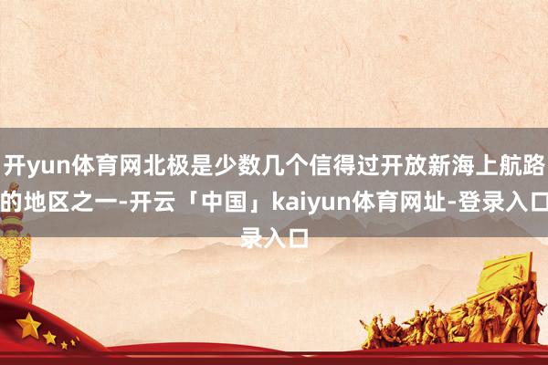 开yun体育网北极是少数几个信得过开放新海上航路的地区之一-开云「中国」kaiyun体育网址-登录入口