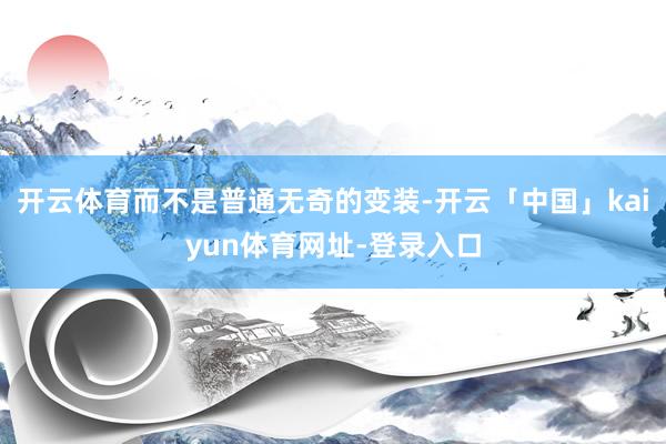 开云体育而不是普通无奇的变装-开云「中国」kaiyun体育网址-登录入口