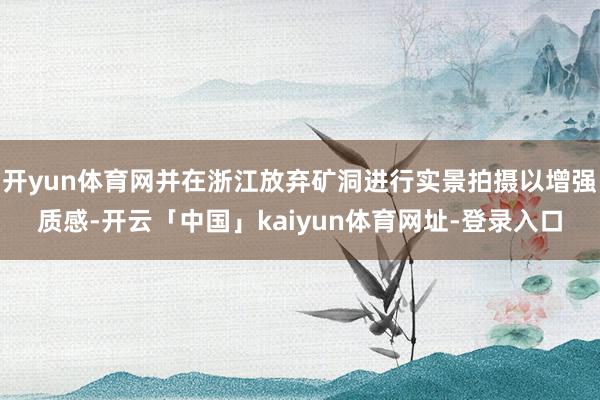 开yun体育网并在浙江放弃矿洞进行实景拍摄以增强质感-开云「中国」kaiyun体育网址-登录入口