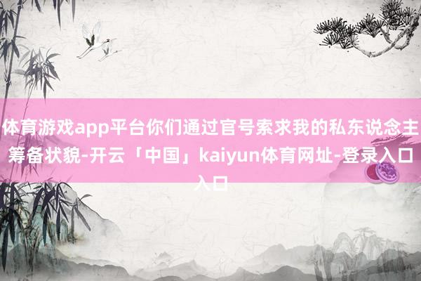 体育游戏app平台你们通过官号索求我的私东说念主筹备状貌-开云「中国」kaiyun体育网址-登录入口