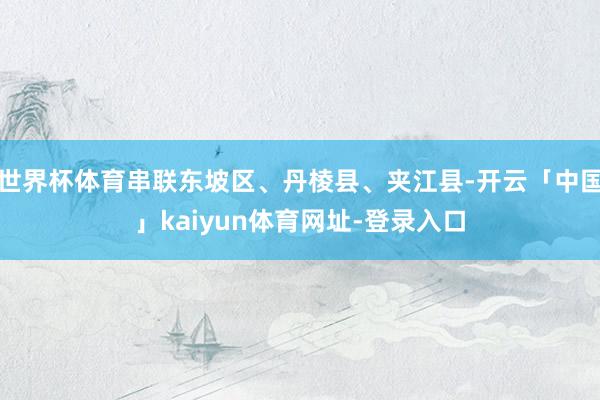 世界杯体育串联东坡区、丹棱县、夹江县-开云「中国」kaiyun体育网址-登录入口