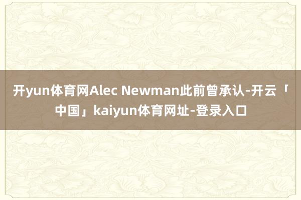 开yun体育网Alec Newman此前曾承认-开云「中国」kaiyun体育网址-登录入口