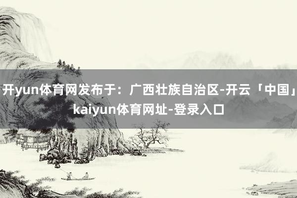 开yun体育网发布于：广西壮族自治区-开云「中国」kaiyun体育网址-登录入口