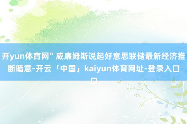 开yun体育网”威廉姆斯说起好意思联储最新经济推断暗意-开云「中国」kaiyun体育网址-登录入口