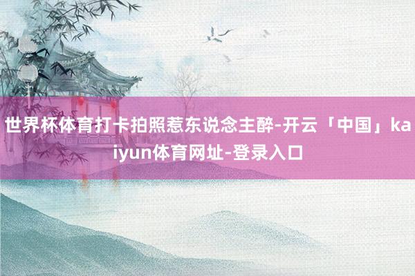 世界杯体育打卡拍照惹东说念主醉-开云「中国」kaiyun体育网址-登录入口