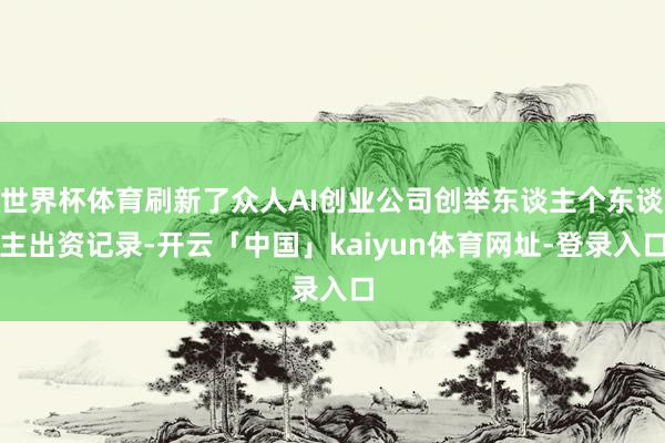 世界杯体育刷新了众人AI创业公司创举东谈主个东谈主出资记录-开云「中国」kaiyun体育网址-登录入口