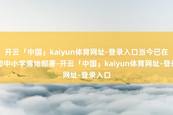 开云「中国」kaiyun体育网址-登录入口当今已在病院和中小学落地部署-开云「中国」kaiyun体育网址-登录入口