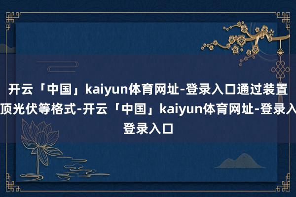 开云「中国」kaiyun体育网址-登录入口通过装置屋顶光伏等格式-开云「中国」kaiyun体育网址-登录入口