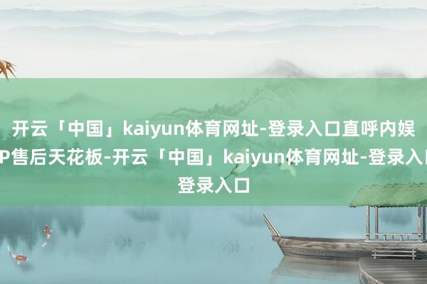 开云「中国」kaiyun体育网址-登录入口直呼内娱CP售后天花板-开云「中国」kaiyun体育网址-登录入口