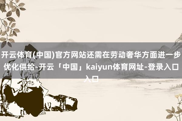 开云体育(中国)官方网站还需在劳动奢华方面进一步优化供给-开云「中国」kaiyun体育网址-登录入口