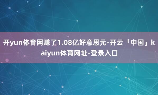 开yun体育网赚了1.08亿好意思元-开云「中国」kaiyun体育网址-登录入口