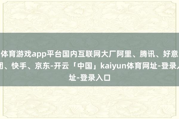 体育游戏app平台国内互联网大厂阿里、腾讯、好意思团、快手、京东-开云「中国」kaiyun体育网址-登录入口