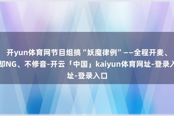 开yun体育网节目组搞“妖魔律例”——全程开麦、拒却NG、不修音-开云「中国」kaiyun体育网址-登录入口