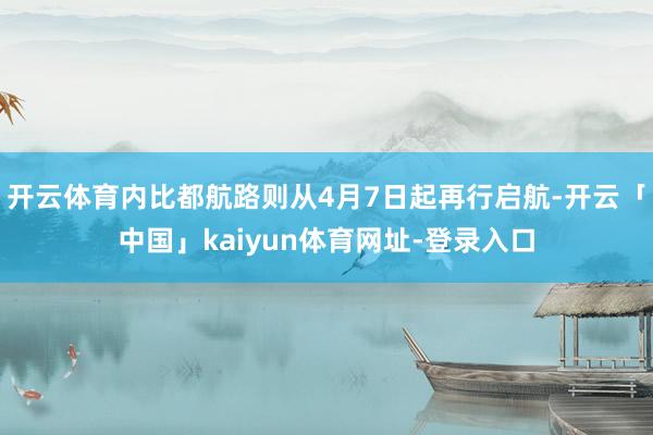 开云体育内比都航路则从4月7日起再行启航-开云「中国」kaiyun体育网址-登录入口