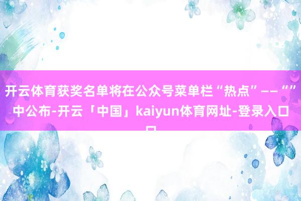 开云体育获奖名单将在公众号菜单栏“热点”——“”中公布-开云「中国」kaiyun体育网址-登录入口