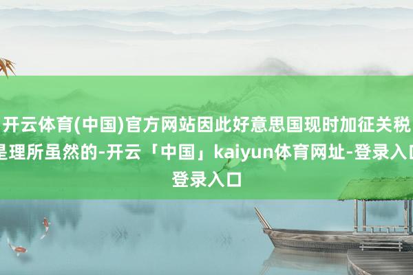 开云体育(中国)官方网站因此好意思国现时加征关税是理所虽然的-开云「中国」kaiyun体育网址-登录入口