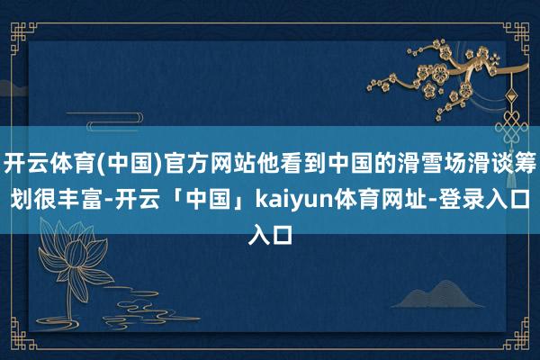开云体育(中国)官方网站他看到中国的滑雪场滑谈筹划很丰富-开云「中国」kaiyun体育网址-登录入口