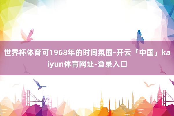 世界杯体育可1968年的时间氛围-开云「中国」kaiyun体育网址-登录入口