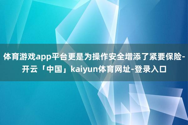 体育游戏app平台更是为操作安全增添了紧要保险-开云「中国」kaiyun体育网址-登录入口