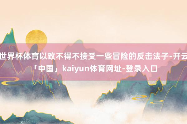 世界杯体育以致不得不接受一些冒险的反击法子-开云「中国」kaiyun体育网址-登录入口
