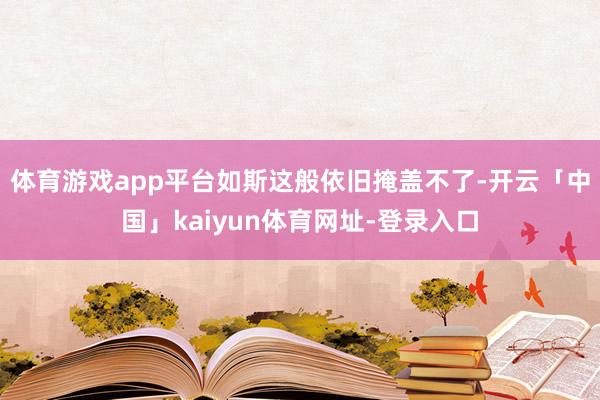 体育游戏app平台如斯这般依旧掩盖不了-开云「中国」kaiyun体育网址-登录入口