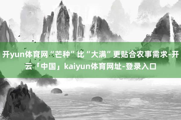 开yun体育网“芒种”比“大满”更贴合农事需求-开云「中国」kaiyun体育网址-登录入口