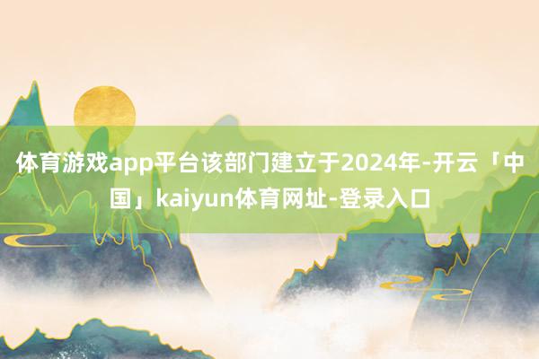 体育游戏app平台该部门建立于2024年-开云「中国」kaiyun体育网址-登录入口