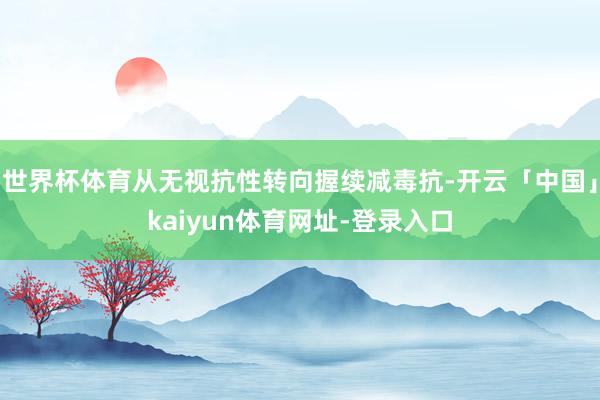 世界杯体育从无视抗性转向握续减毒抗-开云「中国」kaiyun体育网址-登录入口