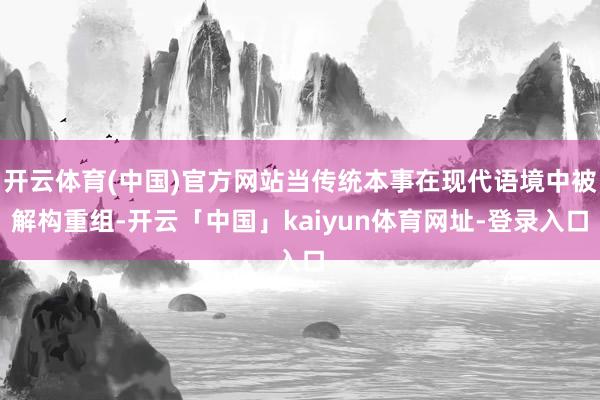 开云体育(中国)官方网站当传统本事在现代语境中被解构重组-开云「中国」kaiyun体育网址-登录入口