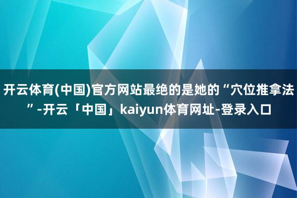 开云体育(中国)官方网站最绝的是她的“穴位推拿法”-开云「中国」kaiyun体育网址-登录入口