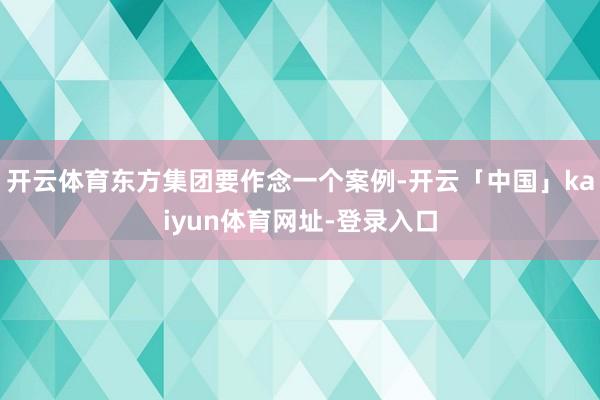 开云体育东方集团要作念一个案例-开云「中国」kaiyun体育网址-登录入口