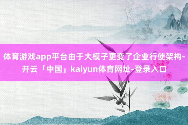 体育游戏app平台由于大模子更变了企业行使架构-开云「中国」kaiyun体育网址-登录入口
