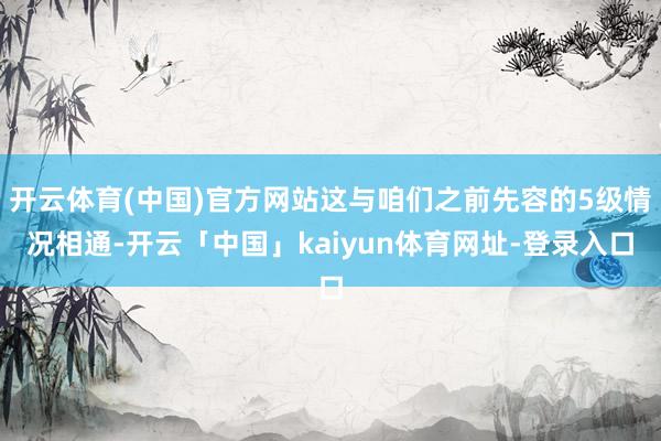 开云体育(中国)官方网站这与咱们之前先容的5级情况相通-开云「中国」kaiyun体育网址-登录入口