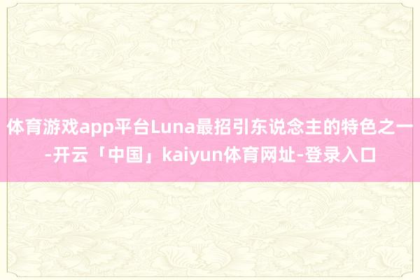 体育游戏app平台Luna最招引东说念主的特色之一-开云「中国」kaiyun体育网址-登录入口