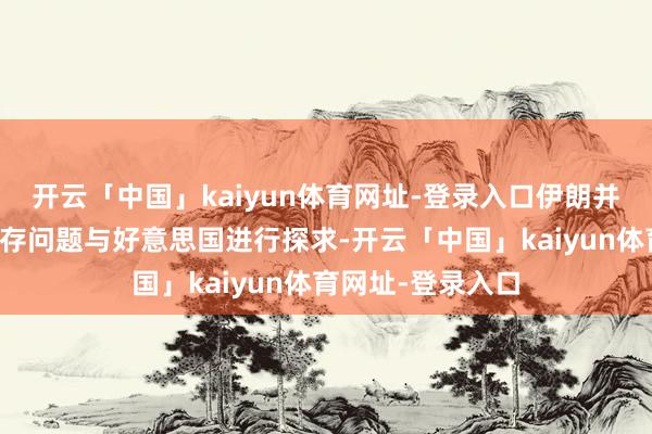 开云「中国」kaiyun体育网址-登录入口伊朗并未就其浓缩铀库存问题与好意思国进行探求-开云「中国」kaiyun体育网址-登录入口