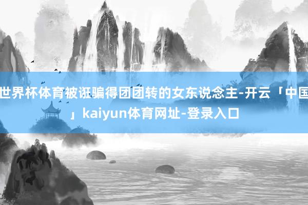 世界杯体育被诳骗得团团转的女东说念主-开云「中国」kaiyun体育网址-登录入口