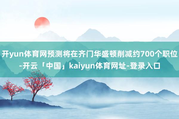 开yun体育网预测将在齐门华盛顿削减约700个职位-开云「中国」kaiyun体育网址-登录入口