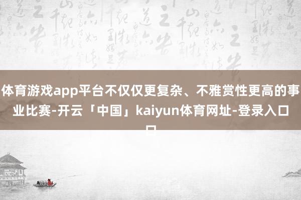 体育游戏app平台不仅仅更复杂、不雅赏性更高的事业比赛-开云「中国」kaiyun体育网址-登录入口