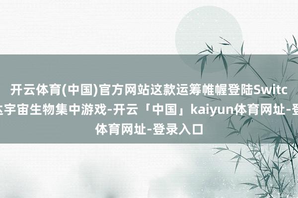 开云体育(中国)官方网站这款运筹帷幄登陆Switch的通达宇宙生物集中游戏-开云「中国」kaiyun体育网址-登录入口