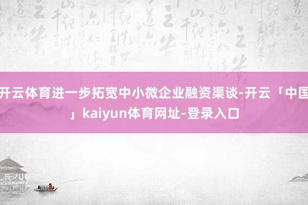 开云体育进一步拓宽中小微企业融资渠谈-开云「中国」kaiyun体育网址-登录入口