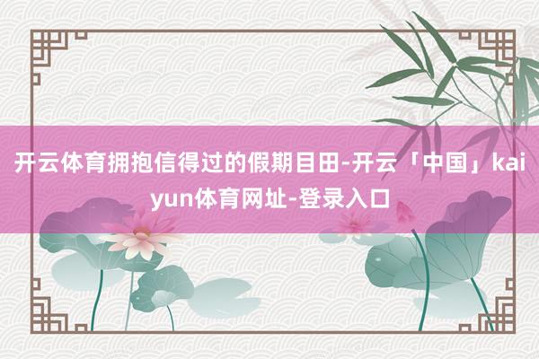 开云体育拥抱信得过的假期目田-开云「中国」kaiyun体育网址-登录入口