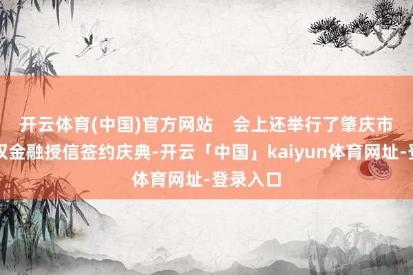 开云体育(中国)官方网站    会上还举行了肇庆市常识产权金融授信签约庆典-开云「中国」kaiyun体育网址-登录入口