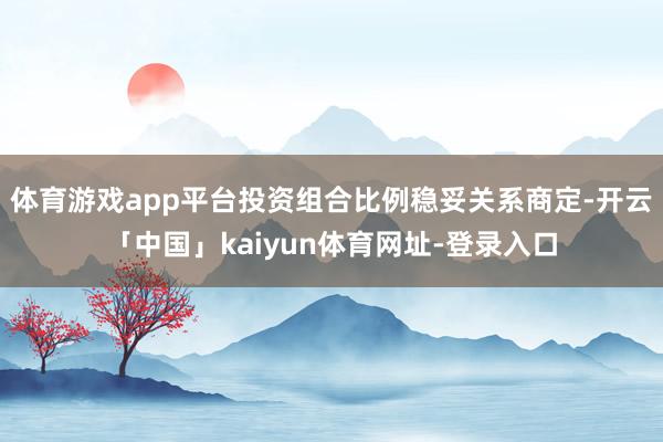 体育游戏app平台投资组合比例稳妥关系商定-开云「中国」kaiyun体育网址-登录入口