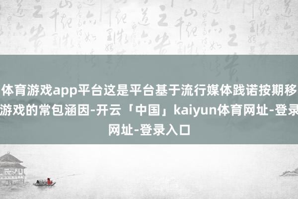 体育游戏app平台这是平台基于流行媒体践诺按期移除旧游戏的常包涵因-开云「中国」kaiyun体育网址-登录入口